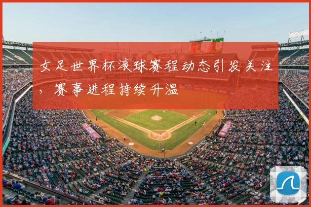 女足世界杯滚球赛程动态引发关注,赛事进程持续升温