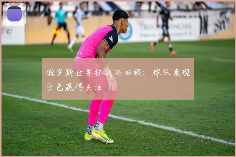 俄罗斯世界杯战况回顾:球队表现出色赢得关注