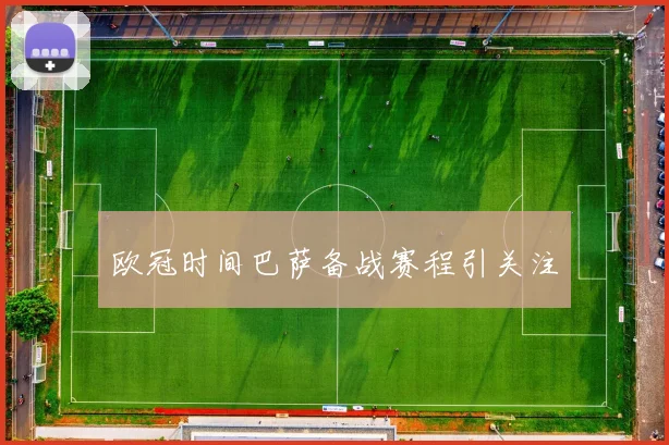 欧冠时间巴萨备战赛程引关注