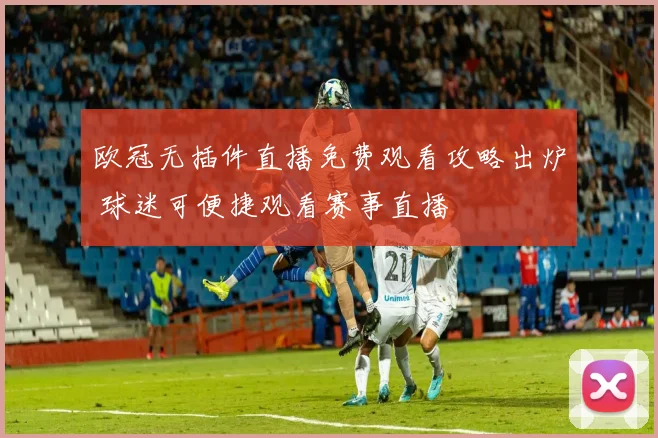 欧冠无插件直播免费观看攻略出炉 球迷可便捷观看赛事直播