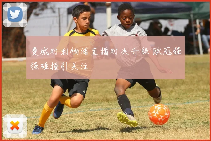 曼城对利物浦直播对决升级 欧冠强强碰撞引关注
