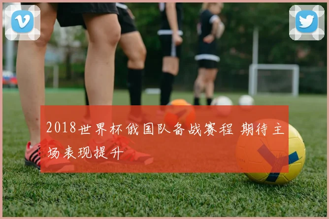 2018世界杯俄国队备战赛程 期待主场表现提升
