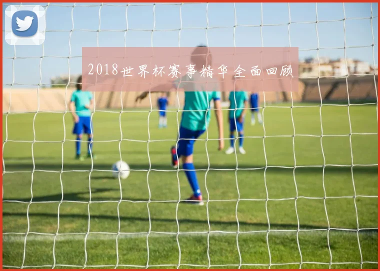 2018世界杯赛事精华全面回顾