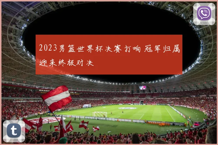 2023男篮世界杯决赛打响 冠军归属迎来终极对决