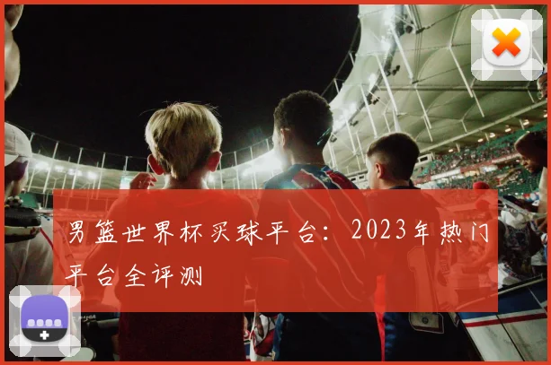 男篮世界杯买球平台：2023年热门平台全评测
