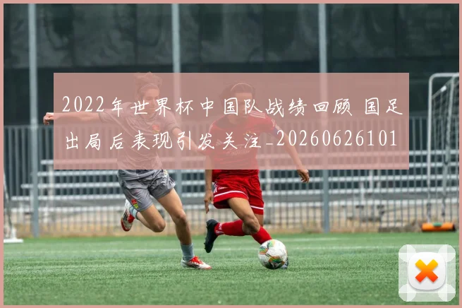 2022年世界杯中国队战绩回顾 国足出局后表现引发关注_20260626101222