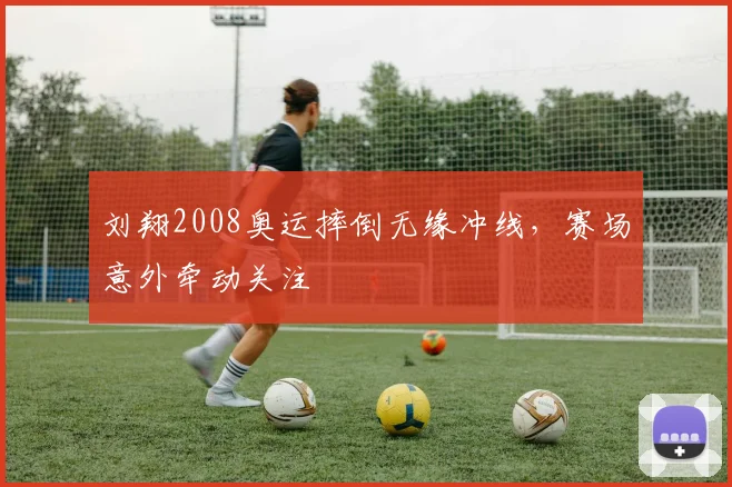 刘翔2008奥运摔倒无缘冲线，赛场意外牵动关注