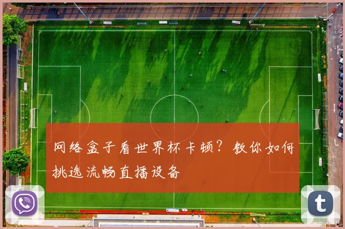网络盒子看世界杯卡顿？教你如何挑选流畅直播设备