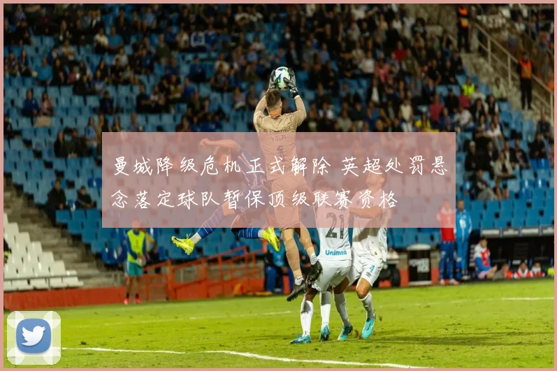 曼城降级危机正式解除 英超处罚悬念落定球队暂保顶级联赛资格