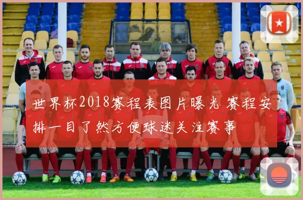 世界杯2018赛程表图片曝光 赛程安排一目了然方便球迷关注赛事
